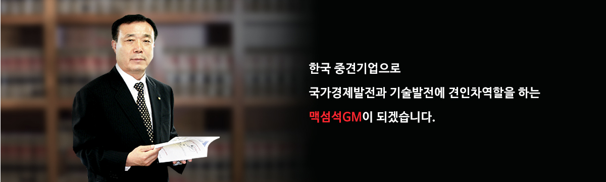 한국 중견기업으로 국가경제발전과 기술발전에 견인차역할을 하는 맥섬석GM이 되겠습니다.